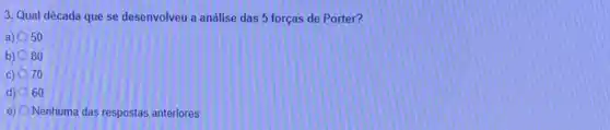 3. Qual década que se desenvolveu a análise das 5 forças de Porter?
a) 0 50
b) 80
c) 0 70
d) 0 60
e) Nenhuma das respostas anteriores