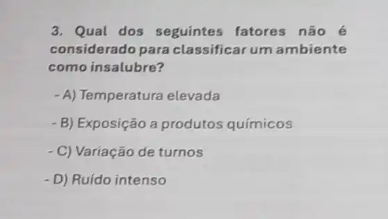 3. Qual dos seguintes fatores não é
considerado para classificarum ambiente
como insalubre?
- A) Temperatura elevada
- B) Exposição a produtos químicos
- C) Variação de turnos
- D) Ruído intenso