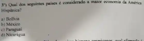 3") Qual dos seguintes paises é considerado a maior economia da América
Hispanica?
a) Bolívia
b) México
c) Paraguai
d) Nicarágua