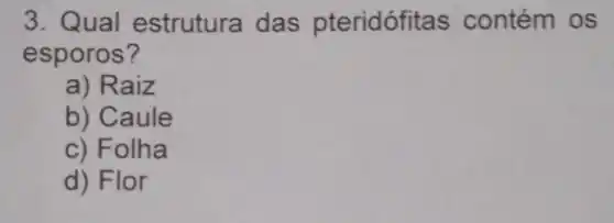 3. Qual estrutura das pteridófitas contém os
esporos?
a) Raiz
b) Caule
c) Folha
d) Flor