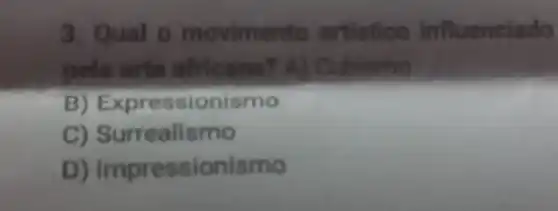 3. Qual o mo artistico influenc lado
pela arte africana? A) Cubismo
B) E xpressionismo
C) Surr ealismo
D) Impressionismo