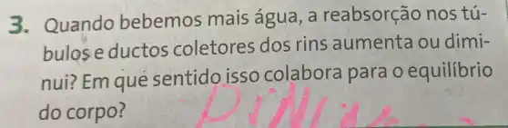 3. Quando bebemos mais água, a reabsorção nos tú-
bulose ductos coletores dos rins aumenta ou dimi-
nui? Em que sentido isso colabora para o equilibrio
do corpo?