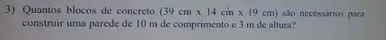 3) Quantos blocos de concreto (39cmtimes 14cmtimes 19cm) são necessários para
construir uma parede de 10 m de comprimento e 3 m de altura?