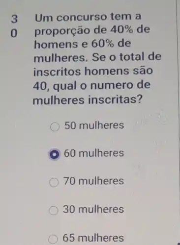 3 Umc oncurso tem a
o
prop orção de 40%  de
homens e 60%  de
mulheres. Se o total de
inscritos ho mens são
40, qual o numero de
mulheres in scritas?
50 mulheres
D 60 mulheres
70 mulheres
30 mulheres
65 mulheres