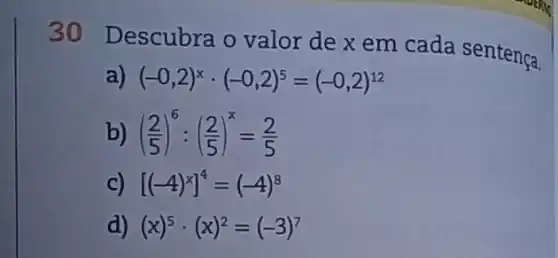 30 Descubra o valor de x em cada sentença.
a) (-0,2)^xcdot (-0,2)^5=(-0,2)^12
b) ((2)/(5))^6:((2)/(5))^x=(2)/(5)
C) [(-4)^x]^4=(-4)^8
a (x)^5cdot (x)^2=(-3)^7