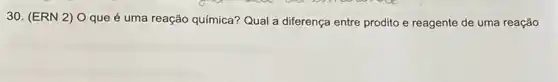 30. (ERN 2) O que é uma reação química? Qual a diferença entre prodito e reagente de uma reação