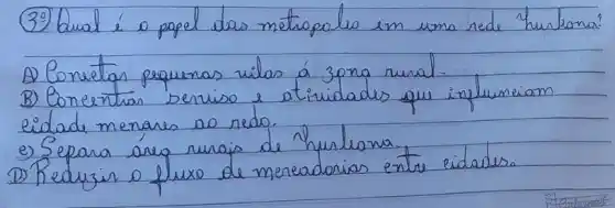 (30) Qual é a papel das metropoles em uma rede hurbano
A) Conetar pequenas vilas á 3 pna rural.
B) Concentran serviso e atividades que influenciam eidade menares ao redg.
e) Separa áreg rurais de hurlana.
D) Realuzir o fluxo de mereadorias entre cidades.