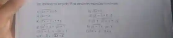 30) Resolva n o conjunto IR as seguintes equaçōes irracionais:
a) sqrt (2x+4)=0
b) sqrt (3x)=6
C) sqrt (2x)=x
d) sqrt (x-3)=x-5
e) sqrt (7x-3)-1=x
f) sqrt (5+sqrt (x+1))=sqrt (x)
g)
sqrt (x^2+5)=sqrt (x+7)
h) sqrt (x-3)=sqrt (x)-1
i) 2sqrt (x-1)=sqrt (3x+1)
j)sqrt (3x+6)-2=x
k) x-3=sqrt (2x+2)