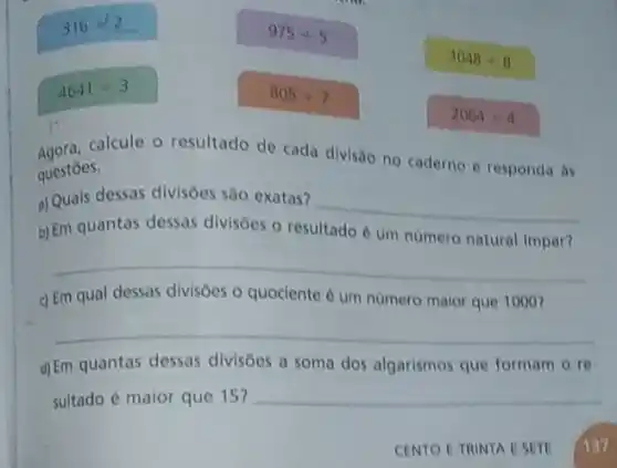 316
-775+5	3048div 8
805div 7
4641div 3
2064+4
questoes.
calcule o resultado de cada divisão no caderno e responda as
questions dessas divisôes são exatas?
__
b) Em quantas dessas divisôes o resultado
e um numero natural impar?
__
c) __
d) Em quantas dessas __
sultado é maior que 15?