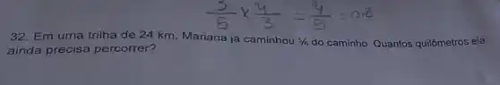 32. Em uma trilha de 24 km, Mariana já caminhou 5/6 do caminho. Quantos quilômetros ela
ainda precisa percorrer?