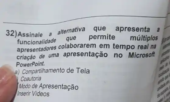 32)Assinale a alternativa que apresenta a
que permite múltiplos
apresentadores colaborarem em tempo real na
de uma apresentação no Microsoft
PowerPoint.
a) Compartilhamento de Tela
Coautoria
Modo de Apresentação
Inserir Videos