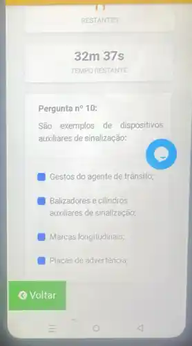 32m 37s
Pergunta no 10:
São exemplos de dispositivos
auxiliares de sinalização:
Gestos do agente de trânsito;
Balizadores e cilindros
auxiliares de sinalização;
Marcas longitudinais;
Placas de advertência;