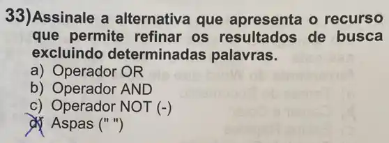 33) Assinale a alternativa que apresenta o recurso
que permite refinar os resultados de busca
excluindo determinadas palavras.
a) Operador O R
b) Operador AN D
c) Operador NO T (-)
d) Aspas ()