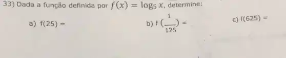 33) Dada a função definida por f(x)=log_(5)x determine:
a) f(25)=
b) f((1)/(125))=
C) f(625)=