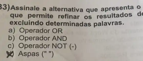 33)As sinale a alternativa que a presenta o
que permite refinar os resultados d
excluindo determinad as palavras.
a) Operador OR
b) Oper ador AND
c) Op erador NO T (-)
Aspa S ()