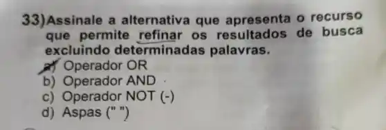 33)Assinale a alternativ a que apresenta o recurso
que permite refinar os de busca
excluindo determinadas palavras.
Operador OR
b) Operador AND
c) Operador NO T (-)
d) Aspas ()