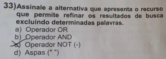 33)Assinale a alternativa que apresenta o recurso
que permite refinar os resultados de busca
excluindo determina das palavras.
a) Operador OR
b) Operador AND
perador NOT (-)
d) Aspas ("")