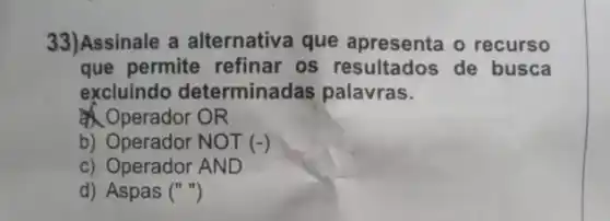 33)Assinale a alternativa que apresenta
que permite refinar os resultados de busca
excluindo terminadas palavras
Operador OR
b) Operador NOT (-)
Operador AND
d) Aspas ()