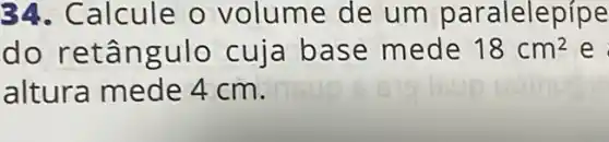 34. Calcule o volume de um paralelepípe
do retâ ngulo cuja b ase mede 18cm^2 e
altura mede 4cm.