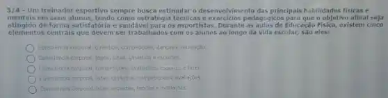 3/4- Um treinador esportivo sempre busca estimular o desenvolvimento das principais habilidades fisicas e
mentais em seus alunos, tendo como estratégi técnicas e exercicios pedagógicos o objetivo afinal seja
atingido de forma satisfatória e saudável para os esportista:Durante as aulas de Educação Fisica existem cinco
elementos centrals que devem ser trabalhados com os alunos ao longo da vida escolar,sao eles:
Consciencia corporal, pinastion, competicies dancas e recreação.
Consciencia corporal, jogos, lutars ginastica e esportes.
Consciencia corporal, competitives, wellargies esponte elazer
Consciencia corporal, lutas, ghastica competicoes eavallacoes.
Consciencia corporal, lutas, esportes teorias e avallaçoes