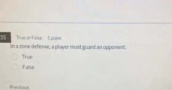 35
True or False 1 point
In a zone defense, a player must guard an opponent.
True
False