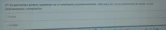 39) 0s pacientes podem submeter-se a tratamento voluntariamente, indicados por outro profissional de saúde, ou por
internamento compulsivo.
Ocerto
OErrado