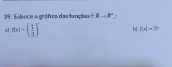 39. Esboce o gráfico das funções f: Rarrow R^ast 
a) f(x)=((1)/(3))^x
b) f(x)=3^x