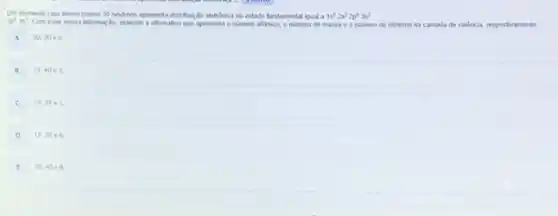 39 neutrons apresenta distitugle elebrinica no estado fundamental igual a 1s^22s^22p^63s^2
Not th
Com base nessa informay So, assinale a afternativa que apresenta o numero attlerico, o numero de massa e o numero de eletrons na camada de valéncia, respectivamente
A
20,20e6
19.40e2
C
19.39e1
D 10.39 e
20.40 es