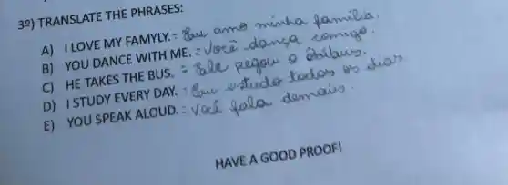 39) TRANSLATE THE PHRASES:
C) HE TAKES THE BUS.
D) ISTUDY EVERY DAY.	today
E) YOU SPEAK ALOUD.	damais