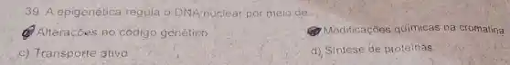 39.A epigenética regula - DNA nuclear por melo de:
(4) Alterações no código genético
Modificaçōes quimicas na cromatina
c) Transporte ativo
d), Sintese de proteinas