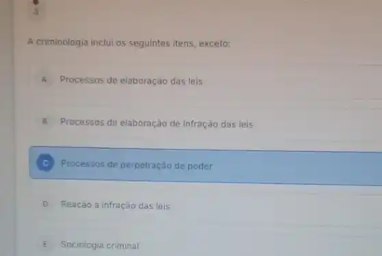 3
A criminologia inclui os seguintes itens, exceto:
A Processos de elaboração das leis
B Processos de elaboração de infração das leis
C Processos de perpetração de poder
D Reação a infração das leis
E Sociologia criminal