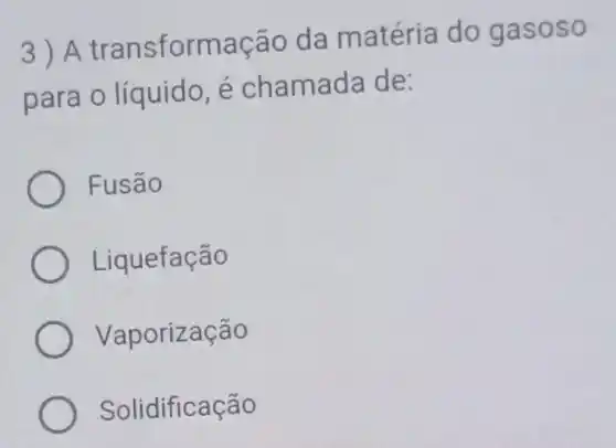 3)A transformação da matéria do gasoso
para o líquidc , é chamada de:
Fusão
Liquefação
Vaporização
Solidificação