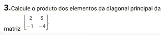 3.Calcule o produto dos elementos da diagonal principal da
matriz
[} 2&5 -1&-4 ]