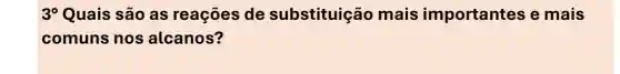 3^circ  Quais são as reações de substituiçã mais importantes e mais
comuns nos alcanos?