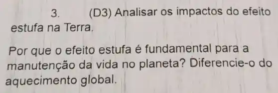 3.	(D3) Analis ar os impactos do efeito
estufa na Terra
Por que o efeito estufa é fundamental para a
manuten(;ão da vida no planeta ? Diferencie -0 do
aquecime nto global.