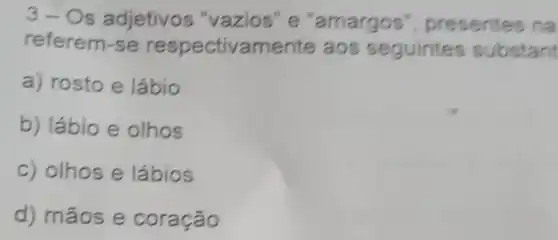 3-Os adjetivos "vazios" e "amargos'presentes na
referem-se respectivamente aos seguintes substant
a) rosto e lábio
b) lábio e olhos
c) olhos e lábios
d) mãos e coração