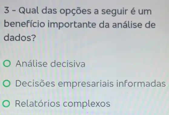 3-Qual das opçōes a seguir é um
benefício importante da análise de
dados?
Análise decisiva
Decisōes empresariais informadas
Relatórios complexos