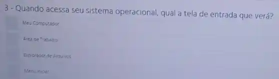 3-Quando acessa seu sistema operacional qual a tela de entrada que verá?
Meu Computador
Area de Trabalho
Explorador de Arquivos
Menu Iniciar