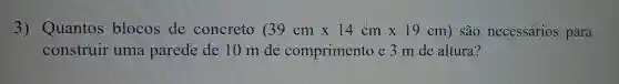 3)Quantos blocos de concreto (39cmtimes 14cmtimes 19cm) são necessários para
construir uma parede de 10 m de comprimento e 3 m de altura?