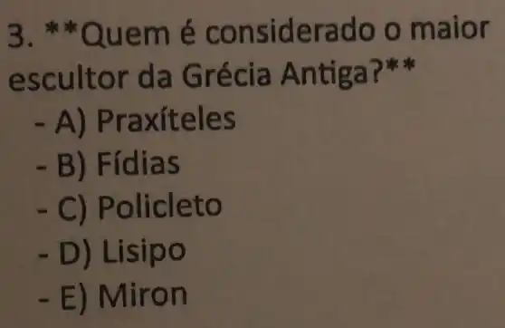 3.*Quem é considerado o maior
escultor da Grécia Antiga?
- A ) Praxiteles
B) Fídias
- C)Policleto
- D) Lisipo
- E) Miron