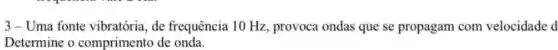 3-Uma fonte vibratória, de frequência 10 Hz , provoca ondas que se propagam com velocidade d
Determine o comprimento de onda.