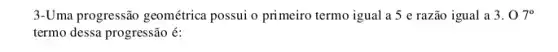 3-Uma progressão geométrica possui o primeiro termo igual a 5 e razão igual a 3.07^circ 
termo dessa progressão é: