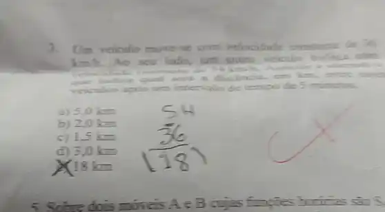 3.Uni veliculo
km/h. Ao you
is
indica qual
veiculos apos urn intervalo de tempo de 5 minution.
a) 5,0 km
b) 20 km
c) 1,5 km
d) 3,0 km
X18km
AeBo