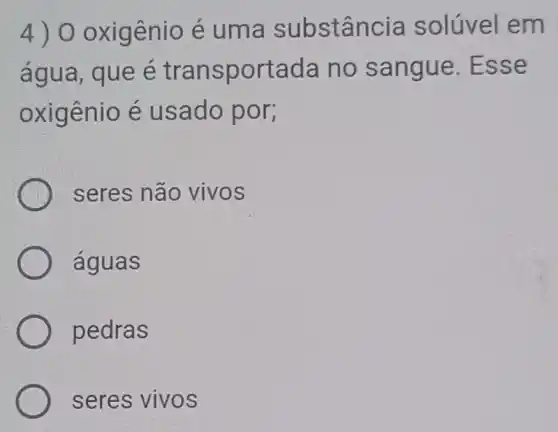 4) 0 oxigênio é uma substância solúvel em
água, que é transportada no sangue .Esse
oxigênio é usado por;
seres não vivos
águas
pedras
seres vivos