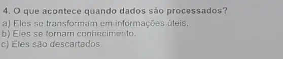 4. 0 que acontece quando dados são processados?
a) Eles se transformam em informações úteis.
b) Eles se tornam conhecimento.
c) Eles são descartados.