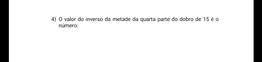 4) 0 valor do inverso da metade da quarta parte do dobro de 15 é o
número: