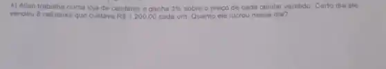 4) Allen trabalha numa loja de celulares e ganha 3%  sobre o preço de cada celular vendido Certo dia ele
vendeu 8 celulares que custava R 1.200,00 cada um Quanto ele lucrou nesse dia?