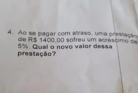 4. Ao se pagar com atraso, uma prestação
de R 1400,00 sofreu um acrésçimo de
5%  Qual o novo valor des sa
prestação?