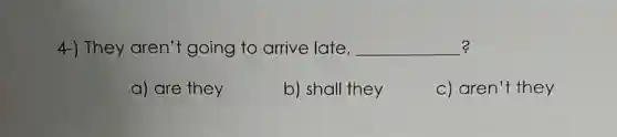 ? 4-) They aren 't going to arrive late, __
a) are they
b) shall they
c) aren't they