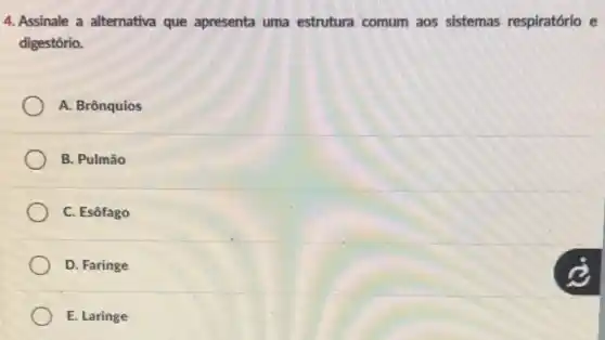 4. Assinale a alternativa que apresenta uma estrutura comum aos sistemas respiratório e
digestório.
A. Brônquios
B. Pulmão
C. Esôfago
D. Faringe
E. Laringe